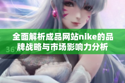 全面解析成品網(wǎng)站nike的品牌戰(zhàn)略與市場影響力分析