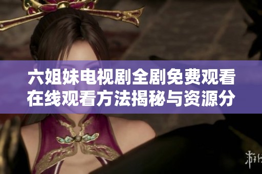 六姐妹電視劇全劇免費(fèi)觀看在線(xiàn)觀看方法揭秘與資源分享