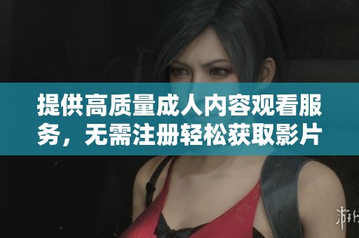 提供高質(zhì)量成人內(nèi)容觀看服務(wù)，無(wú)需注冊(cè)輕松獲取影片體驗(yàn)