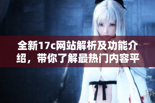 全新17c網(wǎng)站解析及功能介紹，帶你了解最熱門(mén)內(nèi)容平臺(tái)