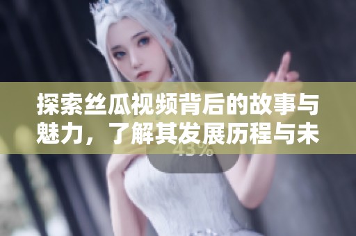 探索絲瓜視頻背后的故事與魅力，了解其發(fā)展歷程與未來展望