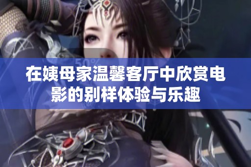 在姨母家溫馨客廳中欣賞電影的別樣體驗(yàn)與樂趣