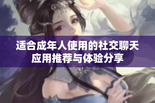 適合成年人使用的社交聊天應(yīng)用推薦與體驗分享