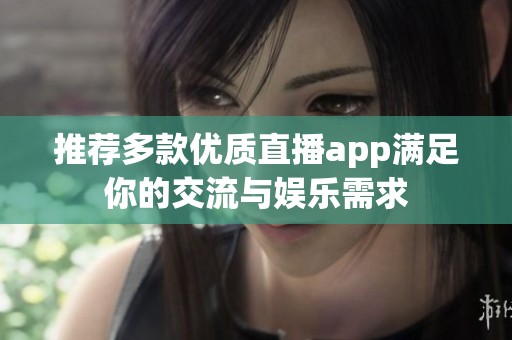 推薦多款優(yōu)質(zhì)直播app滿足你的交流與娛樂需求