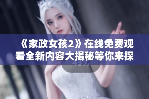 《家政女孩2》在線免費觀看全新內(nèi)容大揭秘等你來探索