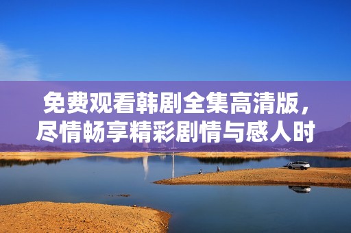 免費觀看韓劇全集高清版，盡情暢享精彩劇情與感人時刻