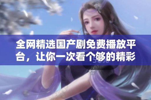 全網(wǎng)精選國(guó)產(chǎn)劇免費(fèi)播放平臺(tái)，讓你一次看個(gè)夠的精彩內(nèi)容