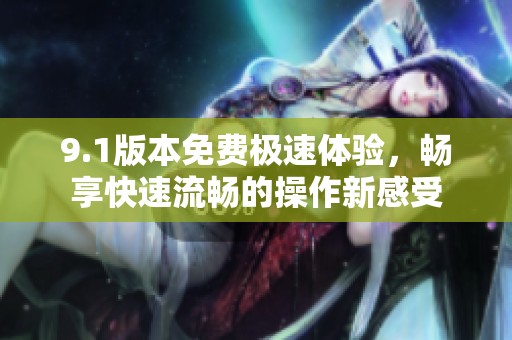 9.1版本免費(fèi)極速體驗(yàn)，暢享快速流暢的操作新感受