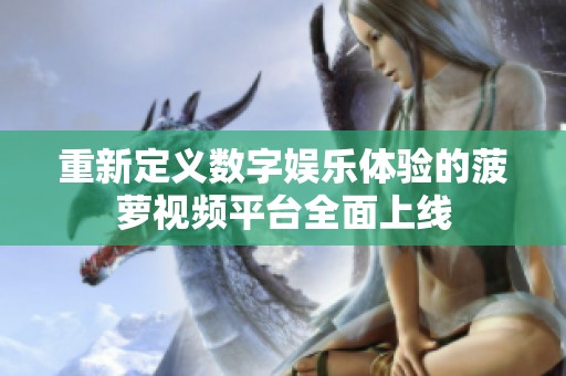 重新定義數(shù)字娛樂(lè)體驗(yàn)的菠蘿視頻平臺(tái)全面上線