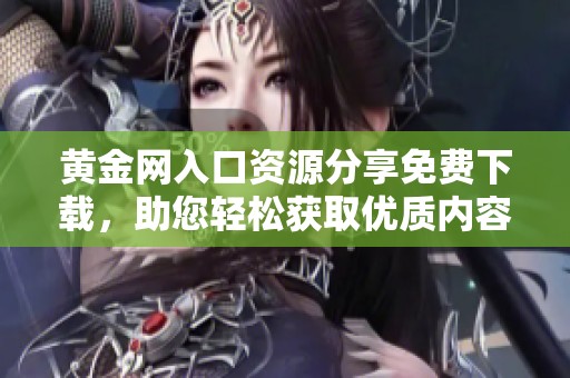 黃金網(wǎng)入口資源分享免費(fèi)下載，助您輕松獲取優(yōu)質(zhì)內(nèi)容與資訊