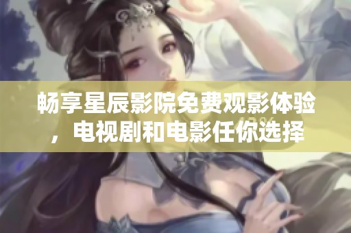 暢享星辰影院免費(fèi)觀影體驗(yàn)，電視劇和電影任你選擇