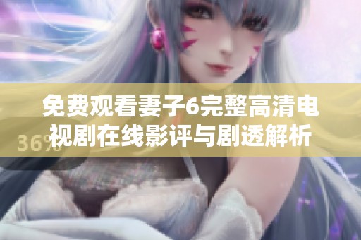 免費觀看妻子6完整高清電視劇在線影評與劇透解析