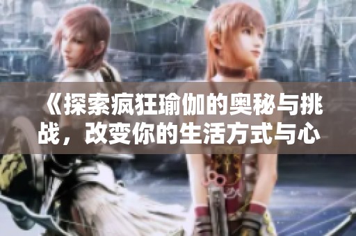 《探索瘋狂瑜伽的奧秘與挑戰(zhàn)，改變你的生活方式與心靈狀態(tài)》