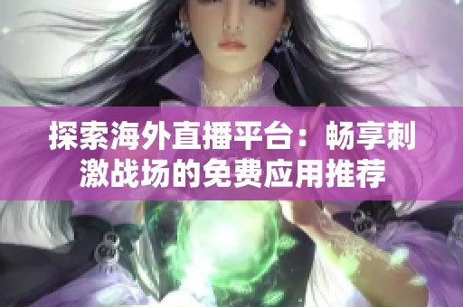探索海外直播平臺：暢享刺激戰(zhàn)場的免費應(yīng)用推薦