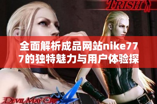 全面解析成品網(wǎng)站nike777的獨(dú)特魅力與用戶體驗(yàn)探索