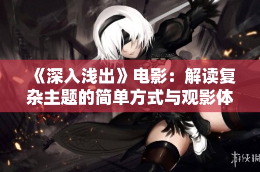 《深入淺出》電影：解讀復(fù)雜主題的簡單方式與觀影體驗(yàn)