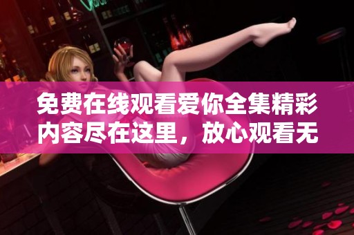 免費(fèi)在線觀看愛(ài)你全集精彩內(nèi)容盡在這里，放心觀看無(wú)廣告