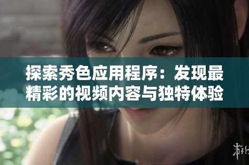 探索秀色應用程序：發(fā)現(xiàn)最精彩的視頻內(nèi)容與獨特體驗