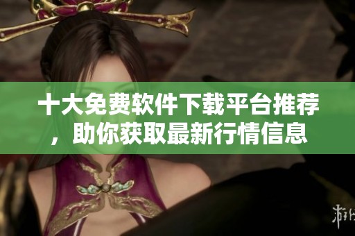 十大免費軟件下載平臺推薦，助你獲取最新行情信息