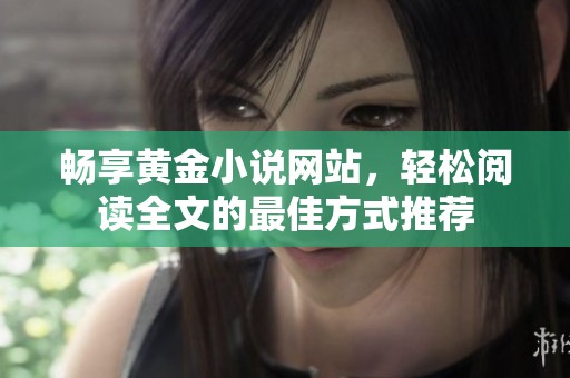 暢享黃金小說網(wǎng)站，輕松閱讀全文的最佳方式推薦