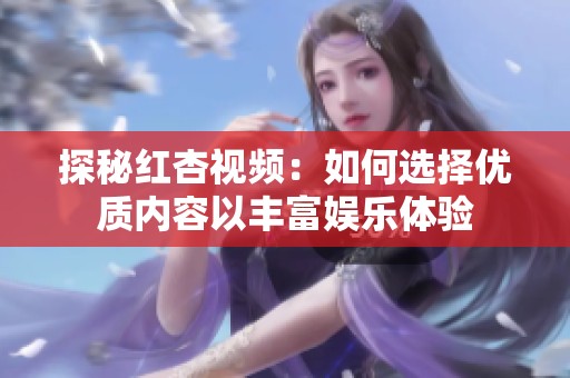 探秘紅杏視頻：如何選擇優(yōu)質(zhì)內(nèi)容以豐富娛樂體驗(yàn)