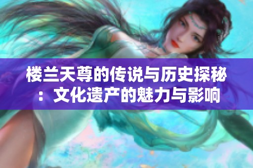 樓蘭天尊的傳說與歷史探秘：文化遺產(chǎn)的魅力與影響