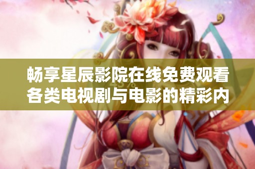 暢享星辰影院在線免費(fèi)觀看各類電視劇與電影的精彩內(nèi)容