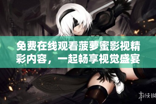 免費(fèi)在線觀看菠蘿蜜影視精彩內(nèi)容，一起暢享視覺(jué)盛宴吧！