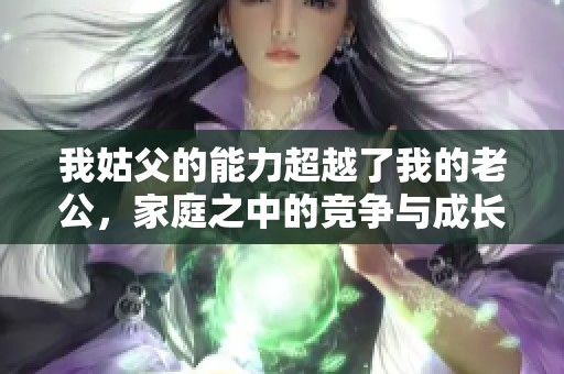 我姑父的能力超越了我的老公，家庭之中的競爭與成長