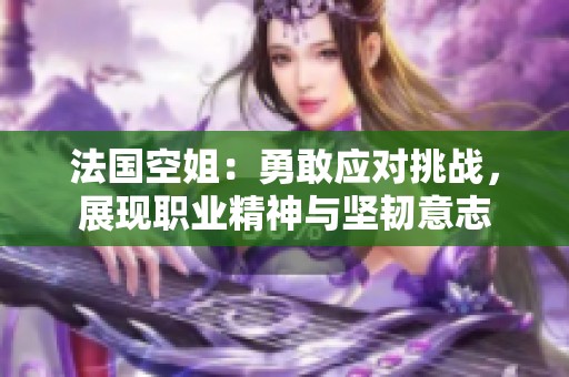 法國(guó)空姐：勇敢應(yīng)對(duì)挑戰(zhàn)，展現(xiàn)職業(yè)精神與堅(jiān)韌意志