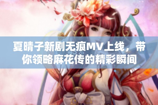 夏晴子新劇無(wú)痕MV上線，帶你領(lǐng)略麻花傳的精彩瞬間