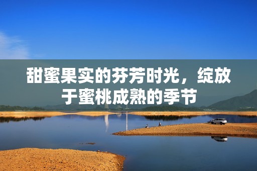 甜蜜果實(shí)的芬芳時光，綻放于蜜桃成熟的季節(jié)