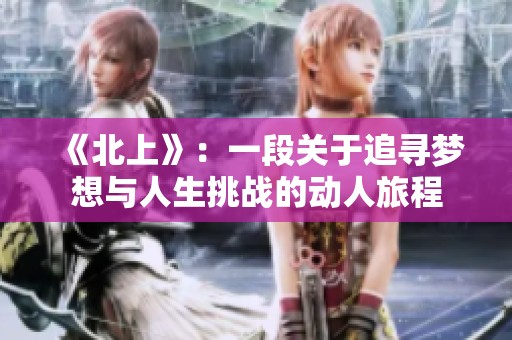 《北上》：一段關(guān)于追尋夢想與人生挑戰(zhàn)的動人旅程