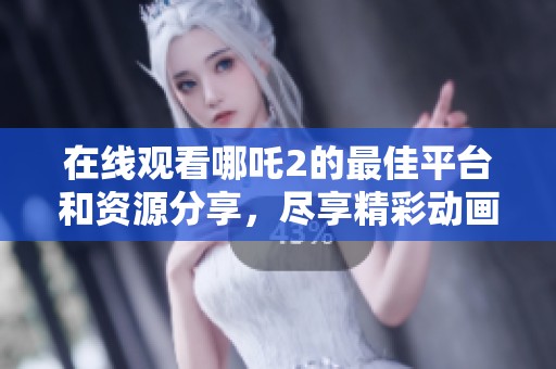 在線觀看哪吒2的最佳平臺和資源分享，盡享精彩動畫盛宴