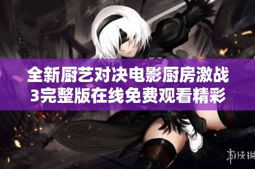 全新廚藝對(duì)決電影廚房激戰(zhàn)3完整版在線免費(fèi)觀看精彩呈現(xiàn)
