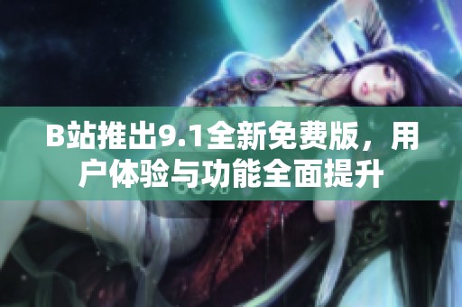 B站推出9.1全新免費版，用戶體驗與功能全面提升
