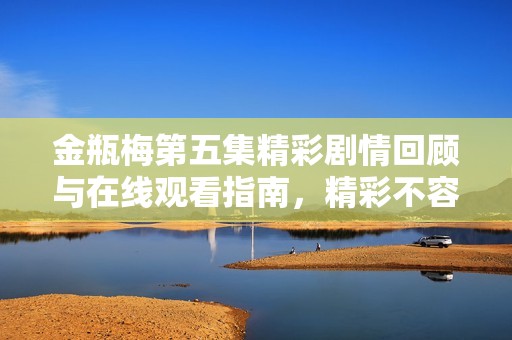 金瓶梅第五集精彩劇情回顧與在線觀看指南，精彩不容錯過