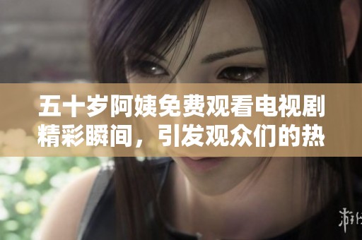 五十歲阿姨免費觀看電視劇精彩瞬間，引發(fā)觀眾們的熱烈討論與關(guān)注