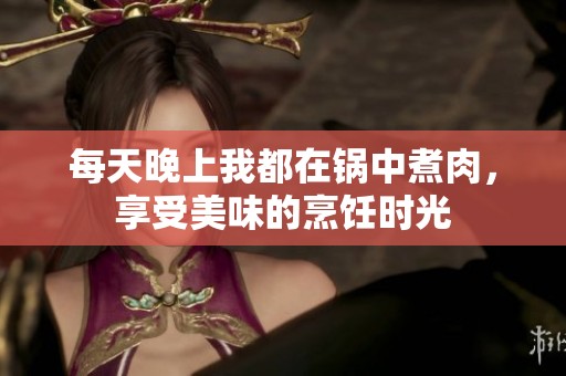 每天晚上我都在鍋中煮肉，享受美味的烹飪時(shí)光