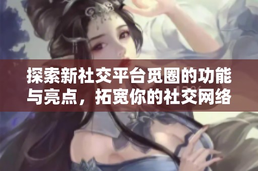 探索新社交平臺覓圈的功能與亮點，拓寬你的社交網(wǎng)絡體驗
