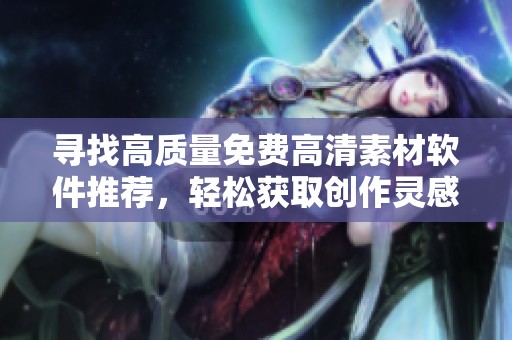 尋找高質(zhì)量免費(fèi)高清素材軟件推薦，輕松獲取創(chuàng)作靈感與資源