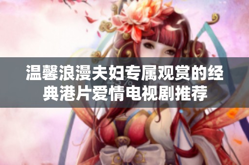 溫馨浪漫夫婦專屬觀賞的經(jīng)典港片愛(ài)情電視劇推薦