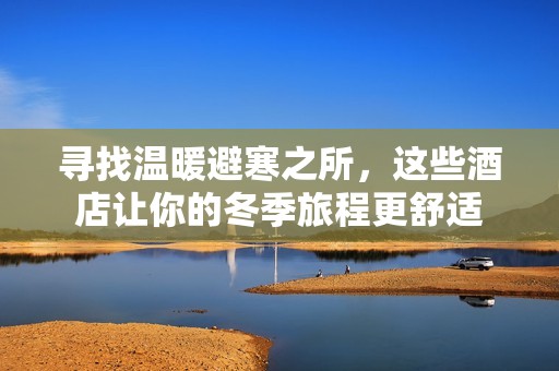 尋找溫暖避寒之所，這些酒店讓你的冬季旅程更舒適