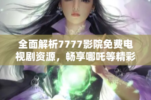 全面解析7777影院免費(fèi)電視劇資源，暢享哪吒等精彩作品