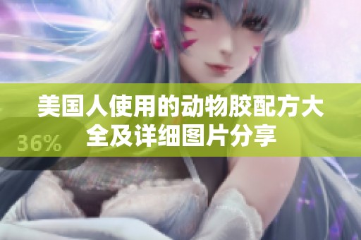 美國(guó)人使用的動(dòng)物膠配方大全及詳細(xì)圖片分享