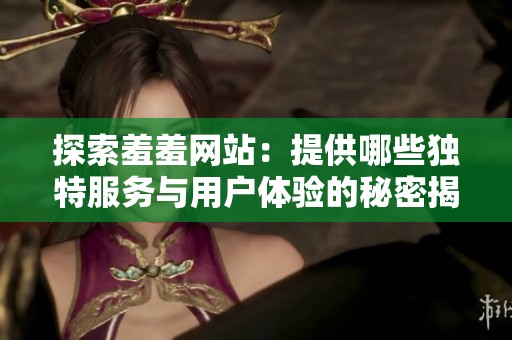 探索羞羞網(wǎng)站：提供哪些獨特服務(wù)與用戶體驗的秘密揭秘