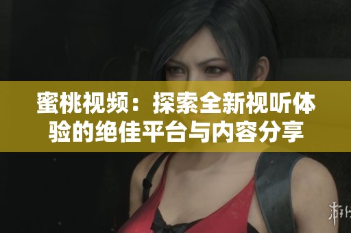 蜜桃視頻：探索全新視聽體驗的絕佳平臺與內容分享