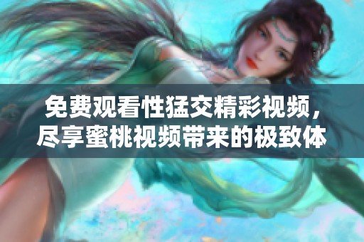 免費(fèi)觀看性猛交精彩視頻，盡享蜜桃視頻帶來的極致體驗(yàn)