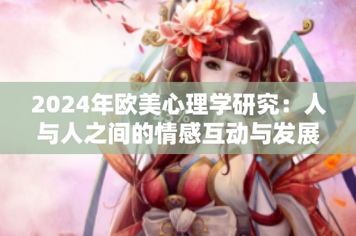 2024年歐美心理學(xué)研究：人與人之間的情感互動與發(fā)展探討