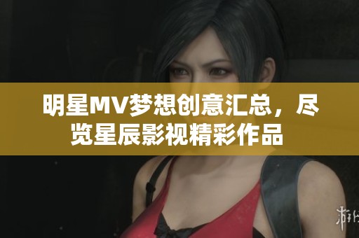 明星MV夢想創(chuàng)意匯總，盡覽星辰影視精彩作品 